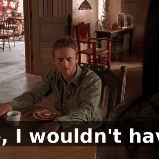 No, I wouldn't have.