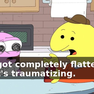 -He got completely flattened. -That's traumatizing.