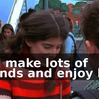 and make lots of friends and enjoy life.