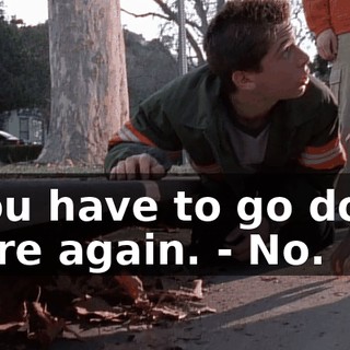 - You have to go down there again. - No.
