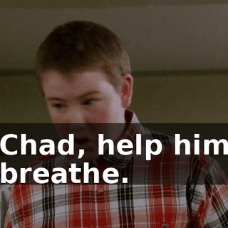 Chad, help him breathe.