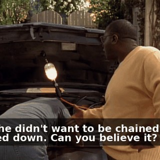 Said she didn't want to be chained down. Chained down. Can you believe it?