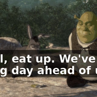 Well, eat up. We've got a big day ahead of us.