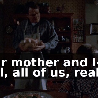 Your mother and I-- well, all of us, really--