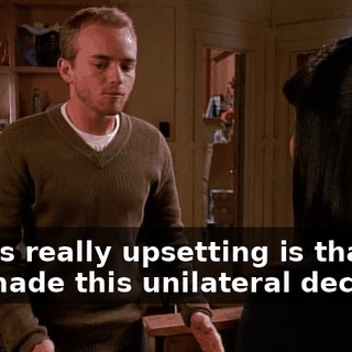 what's really upsetting is that you made this unilateral decision.