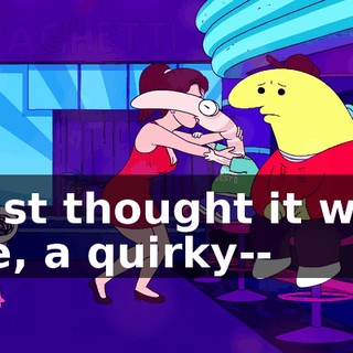 I just thought it was, like, a quirky--