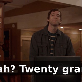 Yeah? Twenty grand.