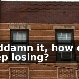 Goddamn it, how do I keep losing?