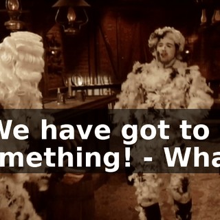 - We have got to do something! - What?