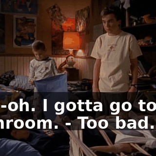 - Uh-oh. I gotta go to the bathroom. - Too bad.