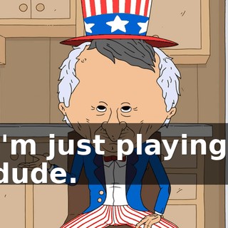 I'm just playing, dude.