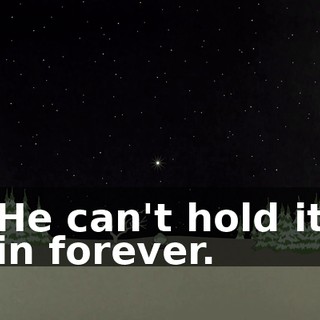 He can't hold it in forever.