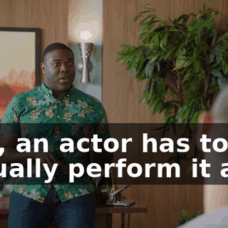 like, an actor has to actually perform it and,