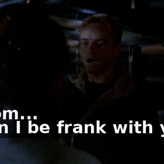 - Mom... - Can I be frank with you?