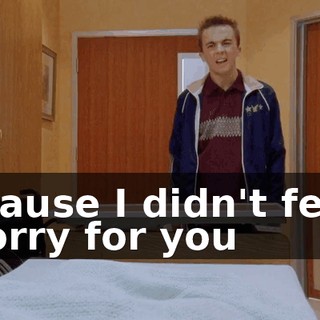 'Cause I didn't feel sorry for you