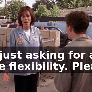 I'm just asking for a little flexibility. Please.