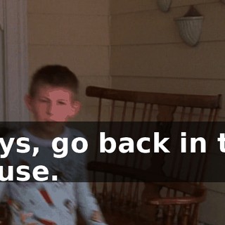 Boys, go back in the house.