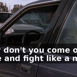Why don't you come out here and fight like a man?
