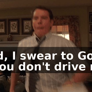 Dad, I swear to God, if you don't drive me,
