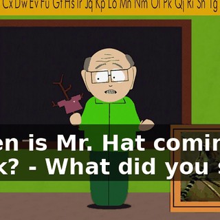 When is Mr. Hat coming back? - What did you say?