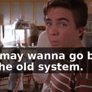 We may wanna go back to the old system.