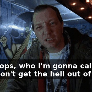 The cops, who I'm gonna call if you don't get the hell out of here.