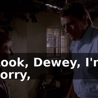 Look, Dewey, I'm sorry,