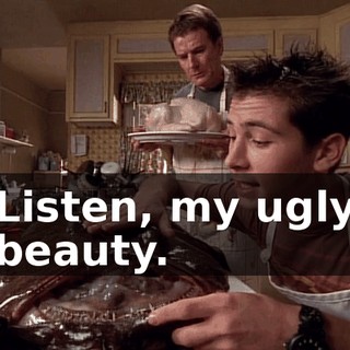 Listen, my ugly beauty.