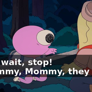 -No, wait, stop! -Mommy, Mommy, they lied!