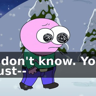 I don't know. You just--