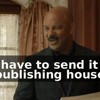 We have to send it out to publishing houses