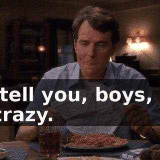 I'll tell you, boys, life is crazy.