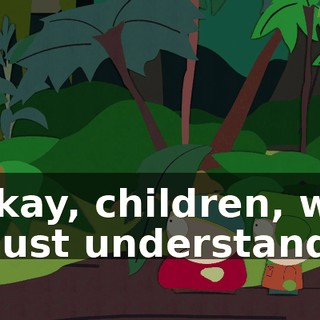 Okay, children, we must understand