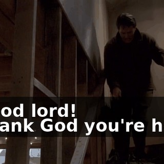 - Good lord! - Thank God you're here!