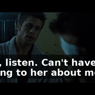 Now, listen. Can't have you talking to her about me.