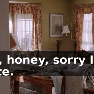 Hi, honey, sorry I'm late.