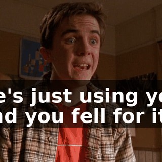 He's just using you and you fell for it.