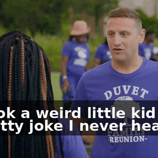 It took a weird little kid with a shitty joke I never heard,