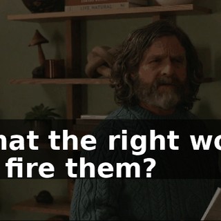 Is that the right word? You fire them?