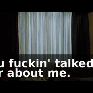 You fuckin' talked to her about me.