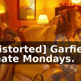 -[distorted] Garfield! -I hate Mondays.