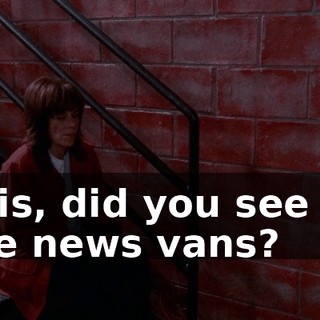 Lois, did you see all the news vans?