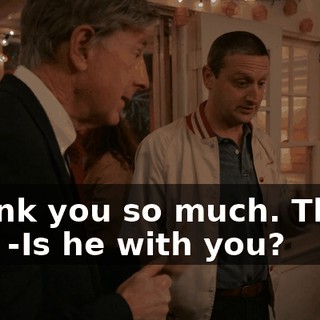 -Thank you so much. Thank you. -Is he with you?