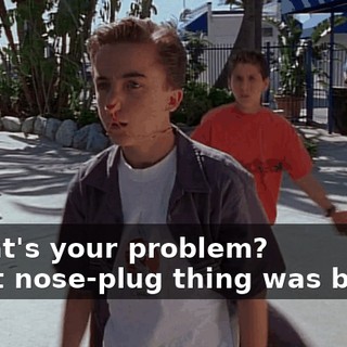 - What's your problem? - That nose-plug thing was bogus.