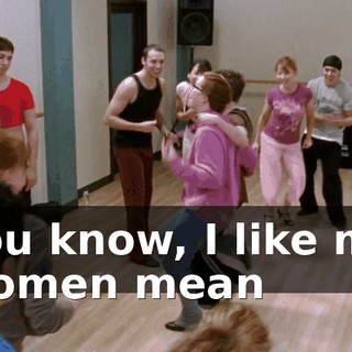♪ You know, I like my women mean ♪