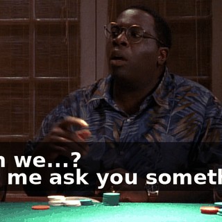 - Can we...? - Let me ask you something.