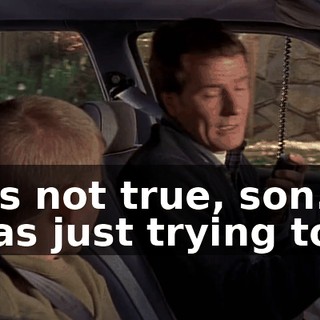 It's not true, son. I was just trying to--