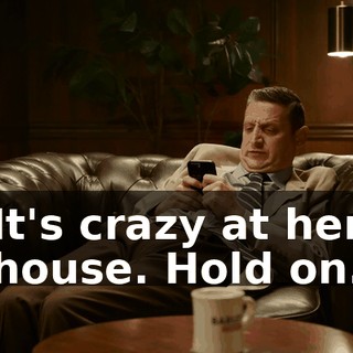 It's crazy at her house. Hold on.