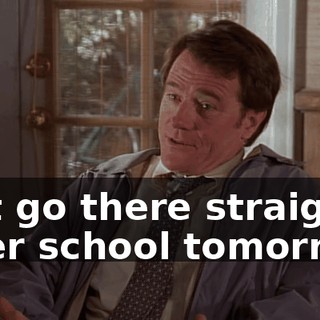 Just go there straight after school tomorrow.