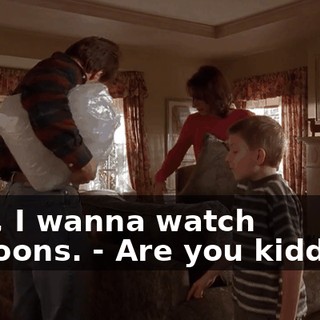 - No, I wanna watch cartoons. - Are you kidding?